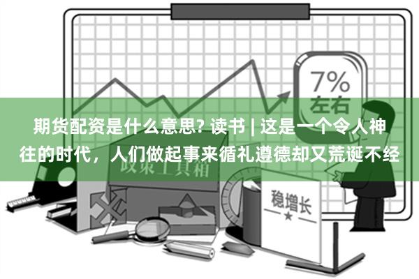 期货配资是什么意思? 读书 | 这是一个令人神往的时代，人们做起事来循礼遵德却又荒诞不经