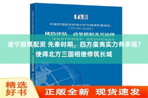 遂宁股票配资 先秦时期，四方蛮夷实力有多强？使得北方三国相继修筑长城