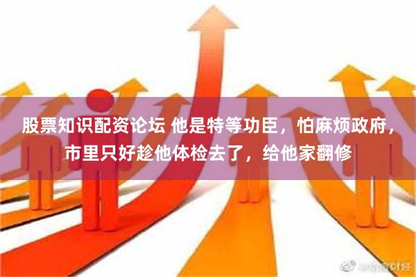 股票知识配资论坛 他是特等功臣，怕麻烦政府，市里只好趁他体检去了，给他家翻修