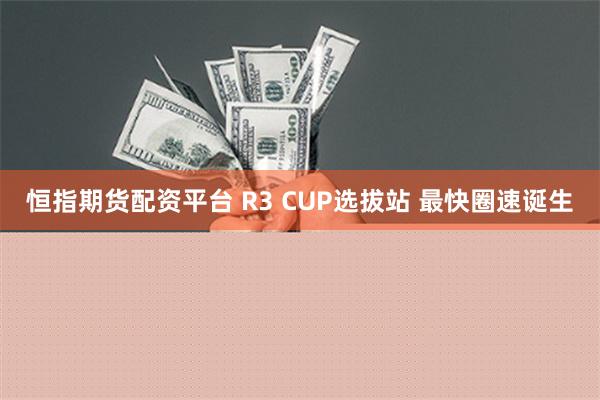 恒指期货配资平台 R3 CUP选拔站 最快圈速诞生