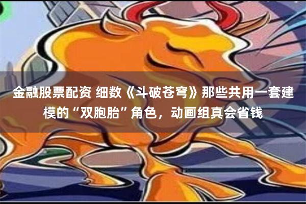 金融股票配资 细数《斗破苍穹》那些共用一套建模的“双胞胎”角色，动画组真会省钱