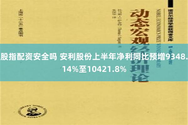 股指配资安全吗 安利股份上半年净利同比预增9348.14%至10421.8%