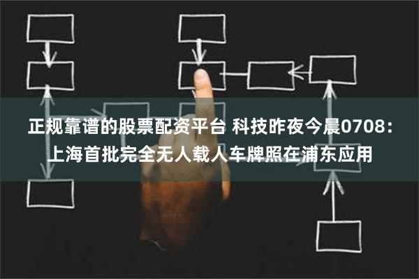 正规靠谱的股票配资平台 科技昨夜今晨0708：上海首批完全无人载人车牌照在浦东应用