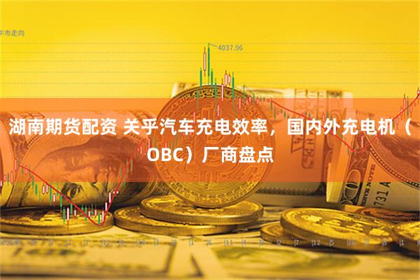 湖南期货配资 关乎汽车充电效率，国内外充电机（OBC）厂商盘点