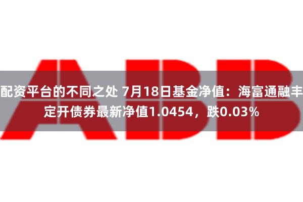 配资平台的不同之处 7月18日基金净值：海富通融丰定开债券最新净值1.0454，跌0.03%