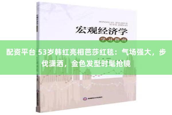 配资平台 53岁韩红亮相芭莎红毯：气场强大，步伐潇洒，金色发型时髦抢镜