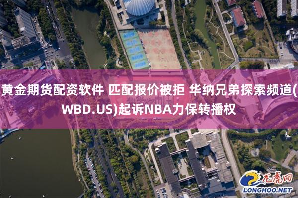 黄金期货配资软件 匹配报价被拒 华纳兄弟探索频道(WBD.US)起诉NBA力保转播权