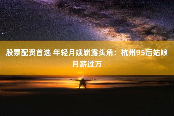 股票配资首选 年轻月嫂崭露头角：杭州95后姑娘月薪过万