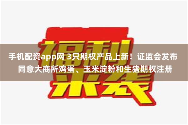 手机配资app网 3只期权产品上新！证监会发布  同意大商所鸡蛋、玉米淀粉和生猪期权注册