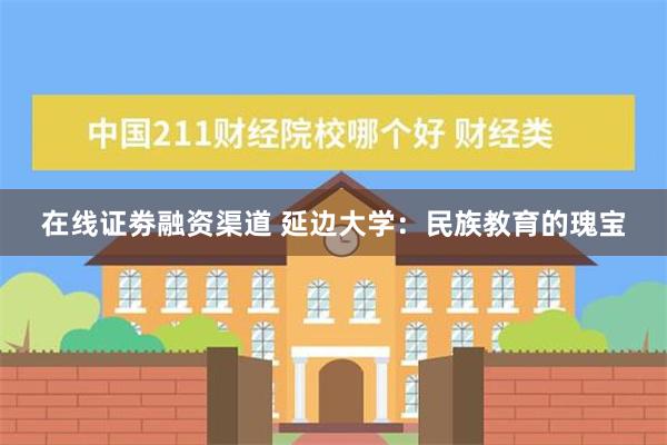 在线证劵融资渠道 延边大学：民族教育的瑰宝