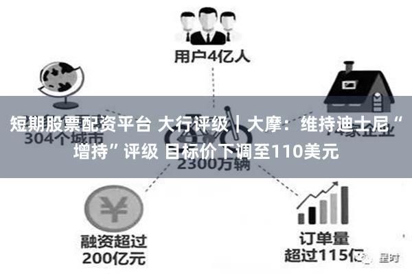 短期股票配资平台 大行评级｜大摩：维持迪士尼“增持”评级 目标价下调至110美元