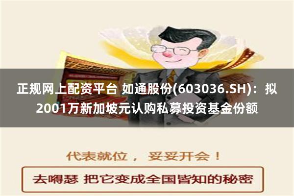 正规网上配资平台 如通股份(603036.SH)：拟2001万新加坡元认购私募投资基金份额