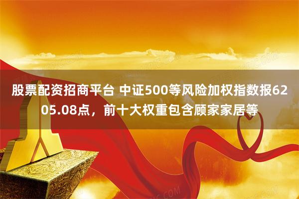 股票配资招商平台 中证500等风险加权指数报6205.08点，前十大权重包含顾家家居等