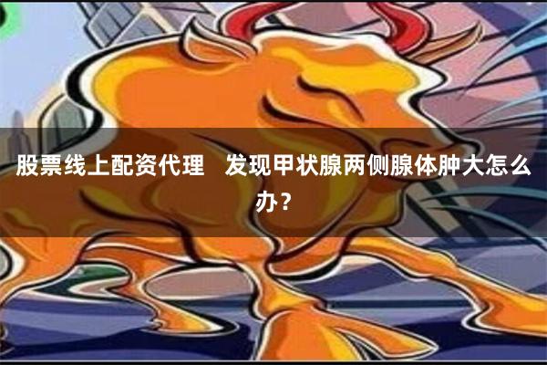 股票线上配资代理   发现甲状腺两侧腺体肿大怎么办？