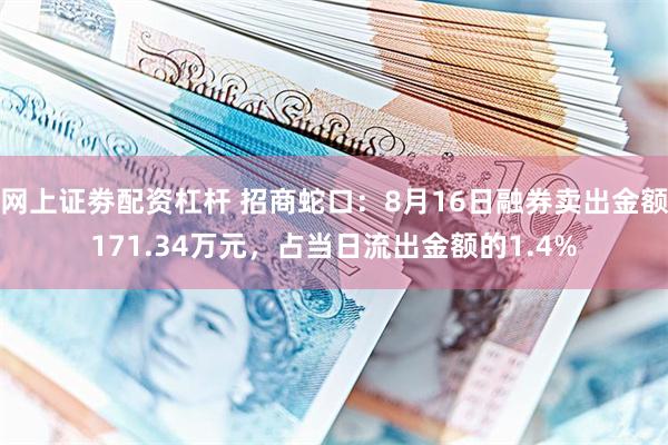 网上证劵配资杠杆 招商蛇口：8月16日融券卖出金额171.34万元，占当日流出金额的1.4%