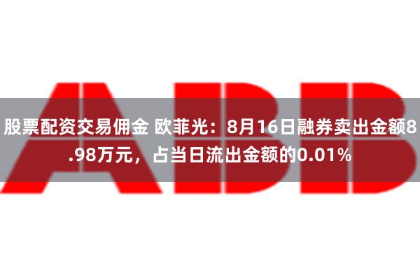 股票配资交易佣金 欧菲光：8月16日融券卖出金额8.98万元，占当日流出金额的0.01%