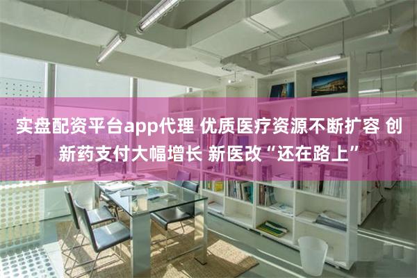 实盘配资平台app代理 优质医疗资源不断扩容 创新药支付大幅增长 新医改“还在路上”