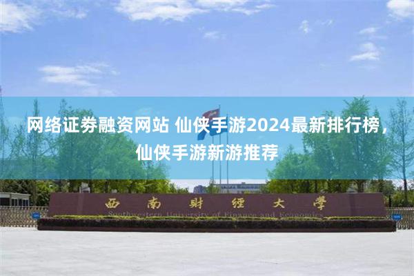 网络证劵融资网站 仙侠手游2024最新排行榜，仙侠手游新游推荐