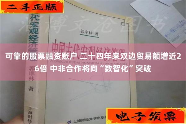 可靠的股票融资账户 二十四年来双边贸易额增近26倍 中非合作将向“数智化”突破