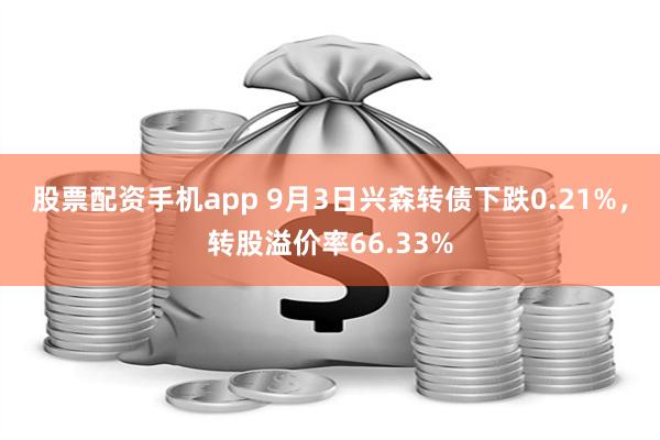 股票配资手机app 9月3日兴森转债下跌0.21%，转股溢价率66.33%