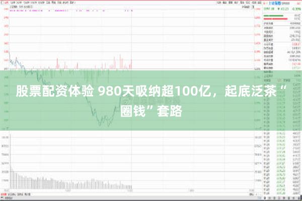 股票配资体验 980天吸纳超100亿，起底泛茶“圈钱”套路