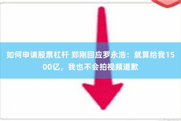 如何申请股票杠杆 郑刚回应罗永浩：就算给我1500亿，我也不会拍视频道歉