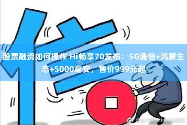 股票融资如何操作 Hi畅享70发布：5G通信+鸿蒙生态+5000毫安，售价999元起