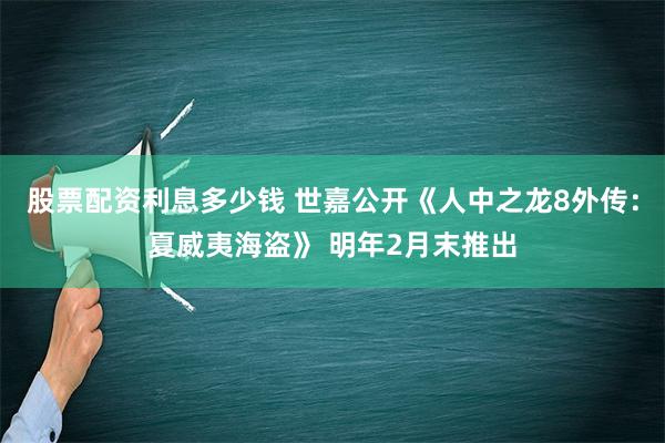 股票配资利息多少钱 世嘉公开《人中之龙8外传：夏威夷海盗》 明年2月末推出