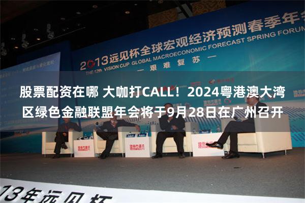 股票配资在哪 大咖打CALL！2024粤港澳大湾区绿色金融联盟年会将于9月28日在广州召开