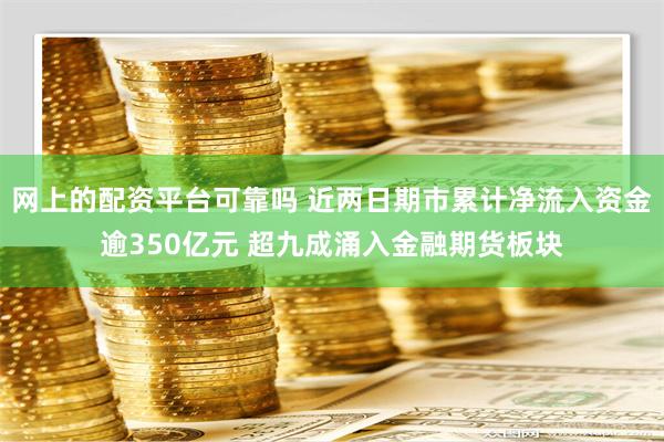 网上的配资平台可靠吗 近两日期市累计净流入资金逾350亿元 超九成涌入金融期货板块