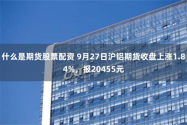 什么是期货股票配资 9月27日沪铝期货收盘上涨1.84%，报20455元