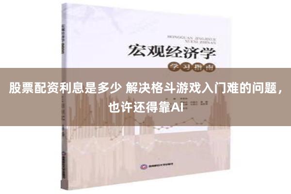 股票配资利息是多少 解决格斗游戏入门难的问题，也许还得靠AI