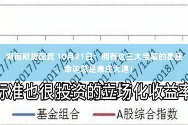 湖南期货配资 10月21日：拥有这三大宝藏的星座，命运总是康庄大道！