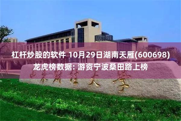 杠杆炒股的软件 10月29日湖南天雁(600698)龙虎榜数据: 游资宁波桑田路上榜