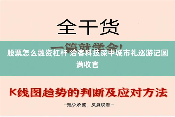 股票怎么融资杠杆 洽客科技深中城市礼巡游记圆满收官