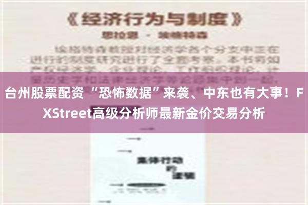 台州股票配资 “恐怖数据”来袭、中东也有大事！FXStreet高级分析师最新金价交易分析