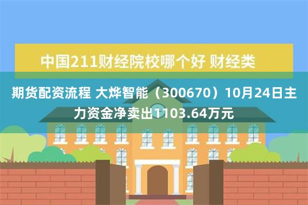 期货配资流程 大烨智能（300670）10月24日主力资金净卖出1103.64万元