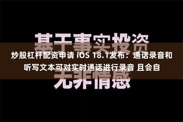 炒股杠杆配资申请 iOS 18.1发布：通话录音和听写文本可对实时通话进行录音 且会自