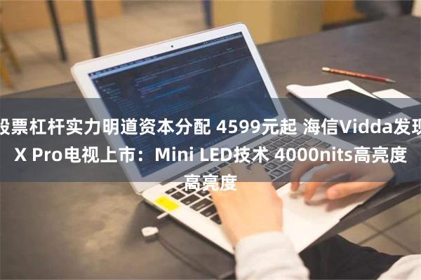 股票杠杆实力明道资本分配 4599元起 海信Vidda发现X Pro电视上市：Mini LED技术 4000nits高亮度