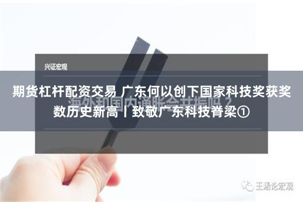 期货杠杆配资交易 广东何以创下国家科技奖获奖数历史新高丨致敬广东科技脊梁①