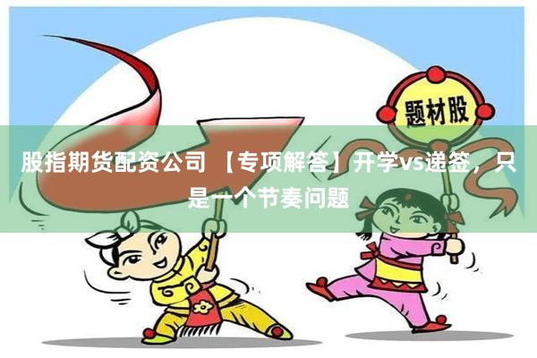 股指期货配资公司 【专项解答】开学vs递签，只是一个节奏问题