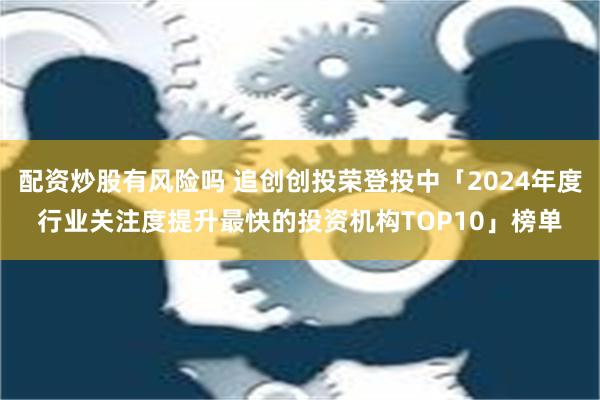 配资炒股有风险吗 追创创投荣登投中「2024年度行业关注度提升最快的投资机构TOP10」榜单