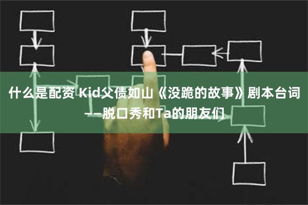 什么是配资 Kid父债如山《没跪的故事》剧本台词——脱口秀和Ta的朋友们