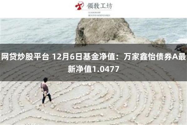 网贷炒股平台 12月6日基金净值：万家鑫怡债券A最新净值1.0477