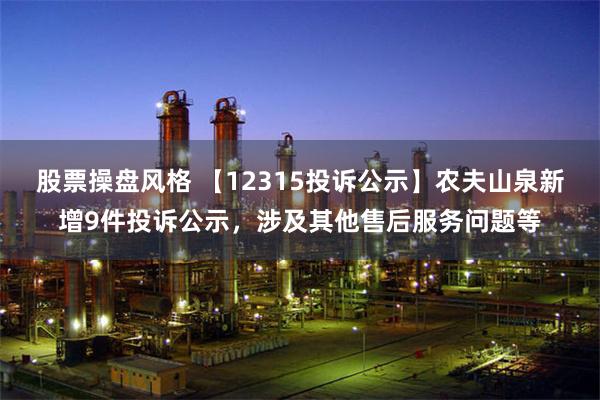 股票操盘风格 【12315投诉公示】农夫山泉新增9件投诉公示，涉及其他售后服务问题等