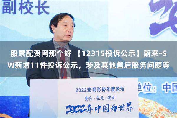 股票配资网那个好 【12315投诉公示】蔚来-SW新增11件投诉公示，涉及其他售后服务问题等