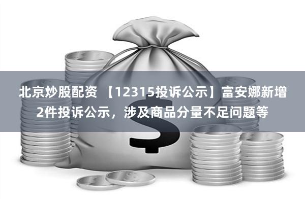 北京炒股配资 【12315投诉公示】富安娜新增2件投诉公示，涉及商品分量不足问题等