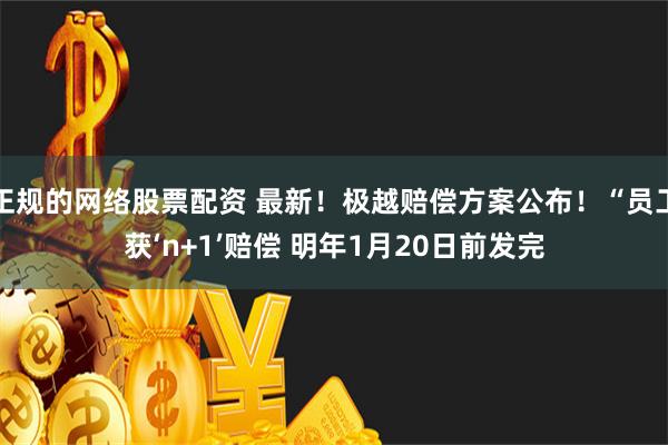 正规的网络股票配资 最新！极越赔偿方案公布！“员工获‘n+1’赔偿 明年1月20日前发完