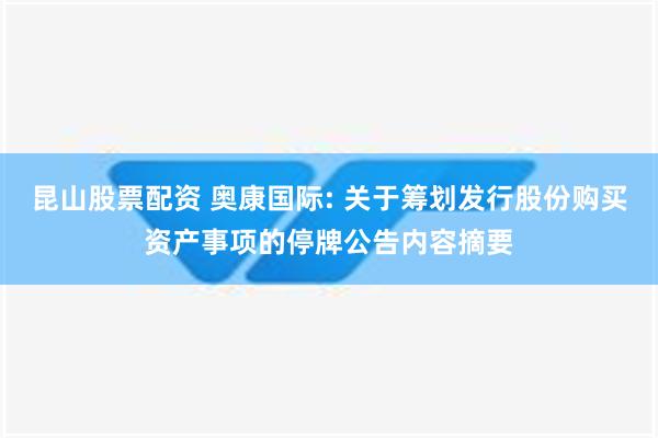 昆山股票配资 奥康国际: 关于筹划发行股份购买资产事项的停牌公告内容摘要