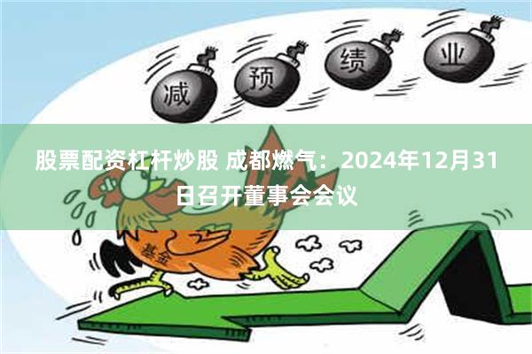 股票配资杠杆炒股 成都燃气：2024年12月31日召开董事会会议